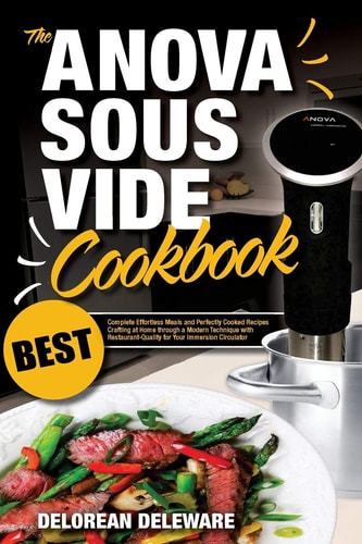 Anova Sous Vide Cookbook Best Complete Effortless Meals and Perfectly Cooked Recipes Crafting at Home Through a Modern Technique with Restaurant-Quality for Your Immersion Circulator