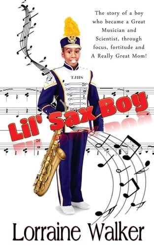 The Lil' Sax Boy The Story of a Boy Who Became a Great Musician and Scientist, Through Focus, Fortitude and a Really Great Mom!