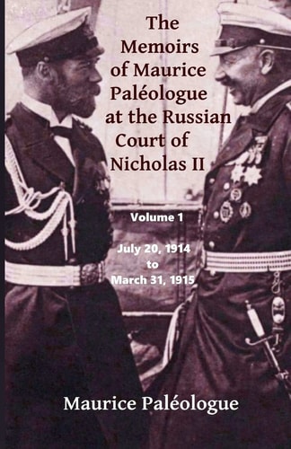 The Memoirs of Maurice Paleologue at the Russian Court of Nicholas II Volume 1: July 20, 1914 to March 31, 1915