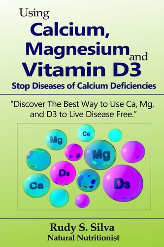 Using Calcium, Magnesium, and Vitamin D3: Stop Diseases of Calcium Deficiencies Discover the Best Way to Use Ca, Mg, and D3 to Live Disease Free