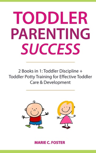 Toddler Parenting Success 2 Books in 1: Toddler Discipline + Toddler Potty Training for Effective Toddler Care and Development (Includes Quick Start Action Steps for Parenting Success)
