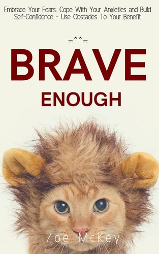 Brave Enough Embrace Your Fears, Cope With Your Anxieties and Build Self-Confidence - Use Obstacles To Your Benefit