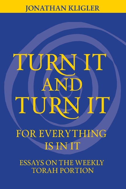Turn It and Turn It for Everything Is in It: Essays on the Weekly Torah Portion