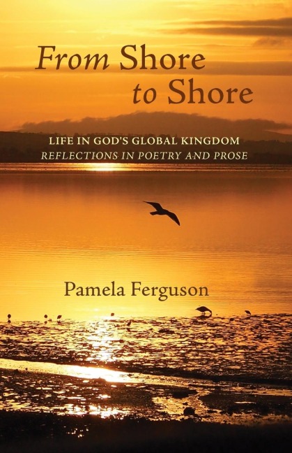 From Shore to Shore: Life in Gods Global Kingdom: Reflections in Poetry and Prose