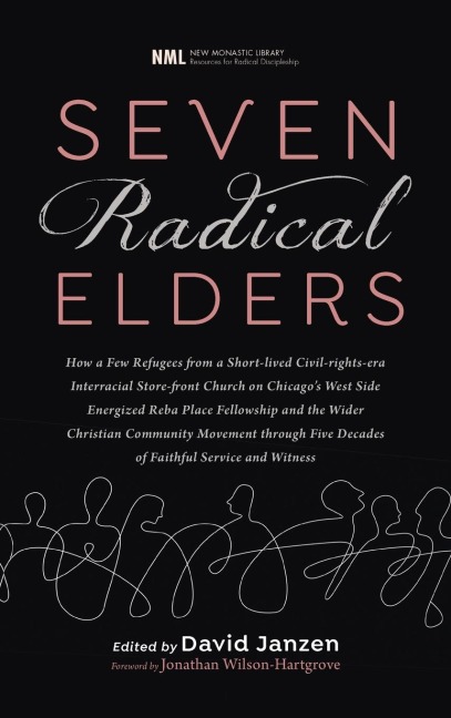 Seven Radical Elders: How Refugees from a Civil-Rights-Era Storefront Church Energized the Christian Community Movement, an Oral History