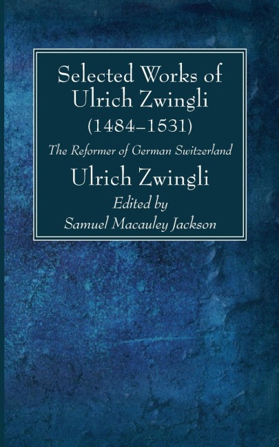 Selected Works of Huldreich Zwingli: The Reformer of German Switzerland (1484-1531)