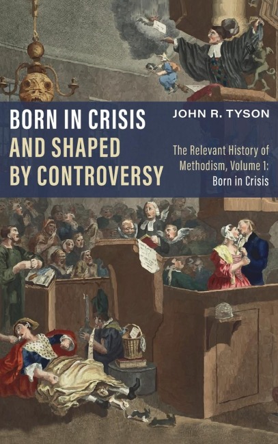Born in Crisis and Shaped by Controversy, Volume 1: The Relevant History of Methodism: Born in Crisis