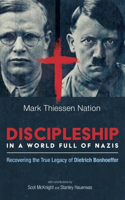 Discipleship in a World Full of Nazis: Recovering the True Legacy of Dietrich Bonhoeffer