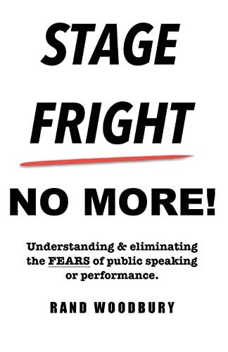 Stage Fright - No More! Understanding and Eliminating the FEARS of Public Speaking Or Performance