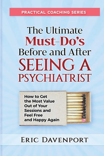 The Ultimate Must-Do's Before and After Seeing a Psychiatrist How to Get the Most Value Out of Your Sessions and Feel Free and Happy Again
