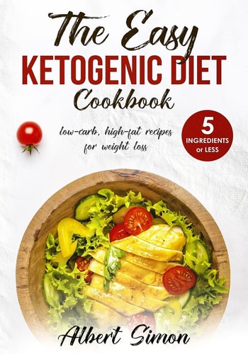 The Easy Ketogenic Diet Cookbook 5 Ingredients Or Less, Low-Carb, High-Fat Recipes for Weight Loss!