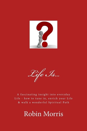 Life Is... A Fascinating Insight Into Everyday Life - How to Tune In, Enrich Your Life and Walk a Wonderful Spiritual Path