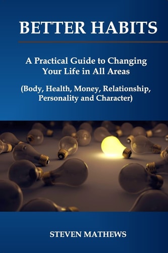 Better Habits A Practical Guide to Changing Your Life in All Areas (Body, Health, Money, Relationship, Personality and Character)