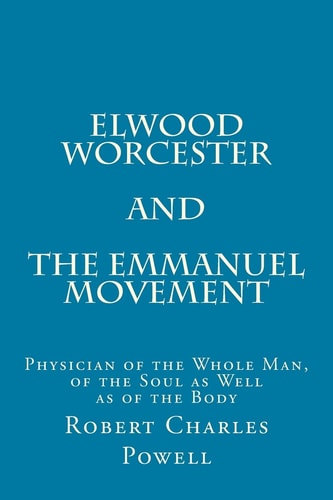 Elwood Worcester and the Emmanuel Movement Physician of the Whole Man, of the Soul As Well As of the Body