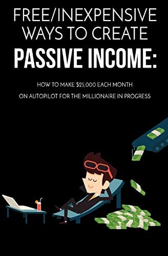 Free/Inexpensive Ways To Create Passive Income : How To Make $25,000 Each Month On Autopilot For The Millionaire In Progress