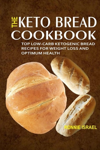 The Keto Bread Cookbook Top Low-Carb Ketogenic Bread Recipes For Weight Loss And Optimum Health