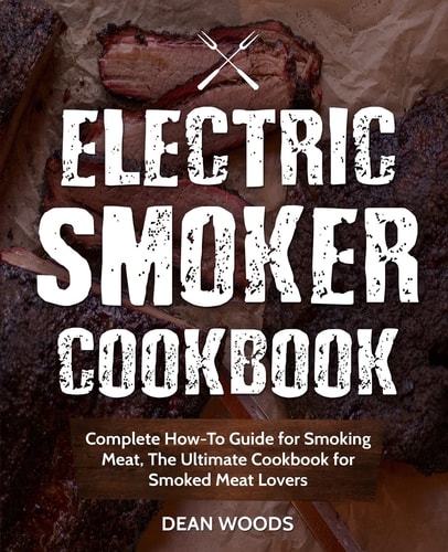 Electric Smoker Cookbook Complete How-To Guide for Smoking Meat, the Ultimate Cookbook for Smoked Meat Lovers