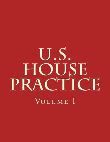 U.S. House Practice A Guide to the Rules, Precedents, and Procedures of the House