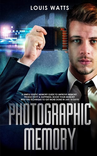 Photographic Memory A Simple Eidetic Memory Guide to Improve Memory, Productivity, and Happiness. Boost Your Memory with This Technique to Get More Done in Just 14 Days! (Deep Learning Book 3)