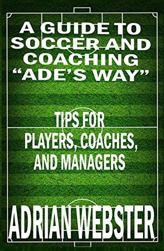 A Guide to Soccer and Coaching :Ade's Way Tips for Players, Coaches, and Managers
