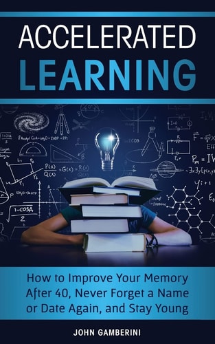 Accelerated Learning How to Improve Your Memory After 40, Never Forget a Name Or Date Again, and Stay Young