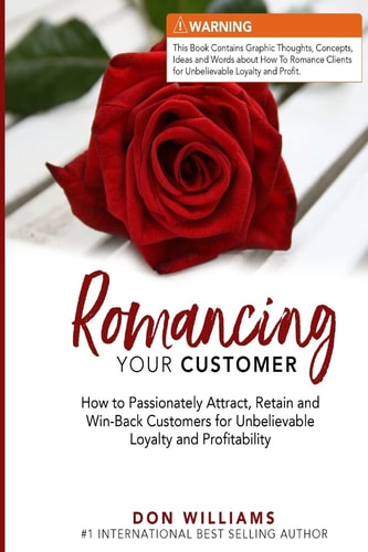 Romancing Your Customer How to Passionately Attract, Retain, and Win-Back Customers for Unbelievable Loyalty and Profit