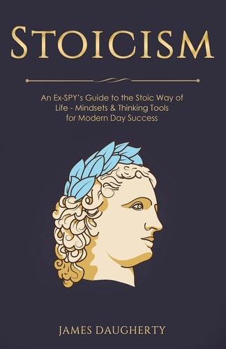 Stoicism An Ex-SPY's Guide to the Stoic Way of Life - Mindsets and Thinking Tools for Modern Day Success