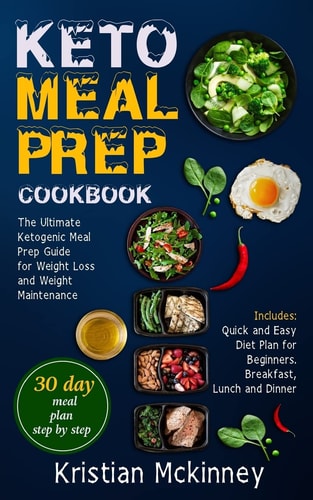 Keto Meal Prep Cookbook The Ultimate Ketogenic Meal Prep Guide for Weight Loss and Weight Maintenance. Includes: Quick and Easy Diet Plan for Beginners. Breakfast, Lunch and Dinner