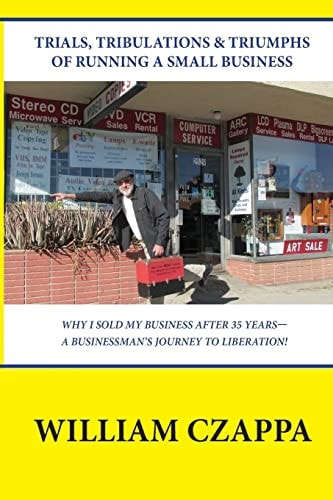 Trials, Tribulations and Triumphs of Running a Small Business Why I Sold My Business After 35 Years- A Businessman's Jouorney To Liberation