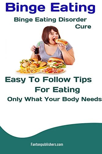 Binge Eating Binge Eating Disorder Cure: Easy To Follow Tips For Eating Only What Your Body Needs