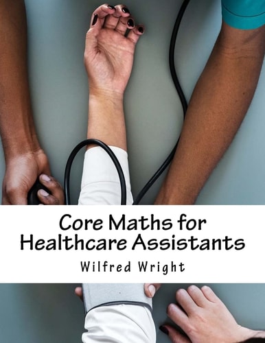 Core Maths for Healthcare Assistants Guide, Workbook and Worked Examples