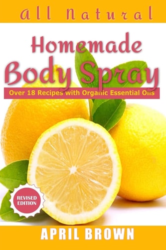 All Natural Homemade Body Spray With Organic Essential Oil Over 18 Recipes