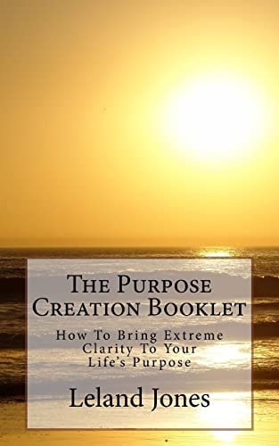 The Purpose Creation Booklet How to Bring Extreme Clarity to Your Life's Purpose