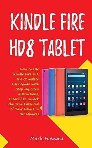 Kindle Fire HD8 Tablet: How to Use Kindle Fire HD 8, the Complete User Guide with Step-By-Step Instructions, Tutorial to Unlock the True Potential of Your Device in 30 Minutes