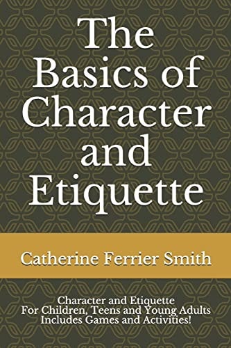 The Basics of Character and Etiquette Character and Etiquette for Children, Teens and Young Adults Includes Games and Activities!