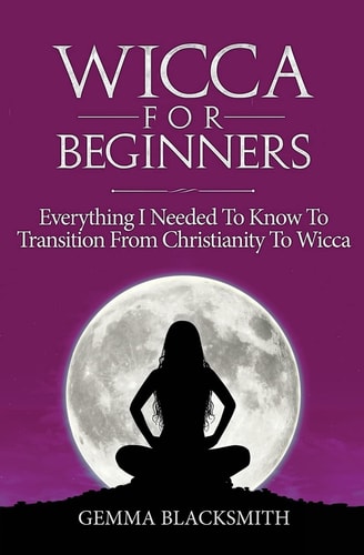 Wicca For Beginners Everything I Needed To Know To Transition From Christianity To Wicca