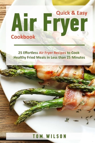 Quick & Easy Air Fryer Cookbook 25 Effortless Air Fryer Recipes to Cook Healthy Fried Meals in Less Than 25 Minutes