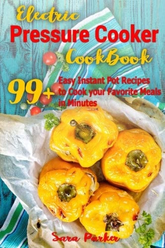 Electric Pressure Cocker Cookbook 99+ Easy Instant Pot Recipes to Cook Your Favorite Meals in Minutes
