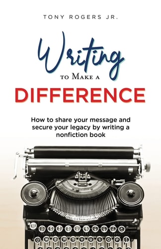 Writing to Make a Difference How to Share Your Message and Secure Your Legacy by Writing a Nonfiction Book