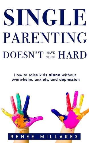 Single Parenting Doesn't Have to Be Hard How to Raise Kids Alone Without Overwhelm, Anxiety, and Depression