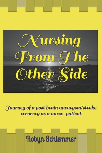 Nursing from the Other Side Journey of a Brain Aneurysm/Stroke Recovery As a Nurse-Patient