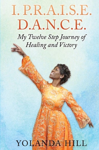 I. P. R. A. I. S. E. D. A. N. C. E. My Twelve Step Journey of Healing and Victory