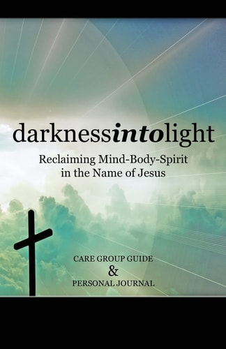 Darkness Into Light Reclaiming Mind-Body-Spirit in the Name of Jesus