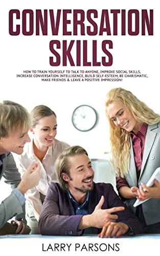 Conversation Skills How to Train Yourself to Talk to Anyone, Improve Social Skills, Increase Conversation Intelligence, Build Self-Esteem, Be Charismatic, Make Friends and Leave a Positive Impression