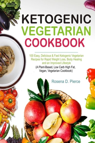 Ketogenic Vegetarian Cookbook 100 Easy, Delicious and Fast Ketogenic Vegetarian Recipes for Rapid Weight Loss, Body Healing and an Improved Lifestyle (a Plant-Based, Low Carb High Fat, Vegan, Cookbook)