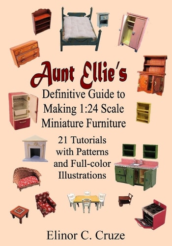 Aunt Ellie's Definitive Guide to Making 1 24 Scale Miniature Furniture: 21 Detailed Tutorials with Patterns and Full-Color Illustrations
