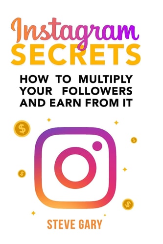 Instagram Secrets How to Multiply Your Followers and Earn from It: A Step-by-step Guide to Start Your Social Influencer Business