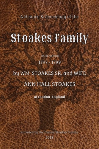A History and Genealogy of the Stoakes Family Est. in America 1797 - 1799 by William Stoakes Sr. and Wife Ann Hall Stoakes