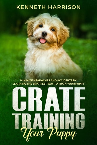 Crate Training Your Puppy Minimize Headaches and Accidents by Learning the Smartest Way to Train Your Puppy