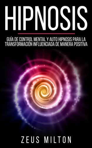 Hipnosis Guía de Control Mental Y Auto Hipnosis Para La Transformación Influenciada de Manera Positiva